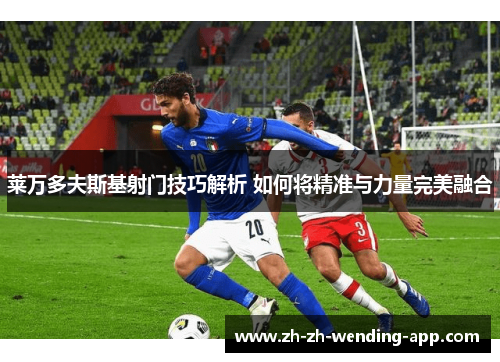 莱万多夫斯基射门技巧解析 如何将精准与力量完美融合