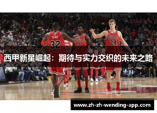 西甲新星崛起:期待与实力交织的未来之路 西甲新星崛起:期待与实力交织的未来之路