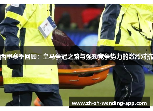 西甲赛季回顾：皇马争冠之路与强劲竞争势力的激烈对抗