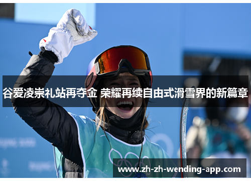 谷爱凌崇礼站再夺金 荣耀再续自由式滑雪界的新篇章