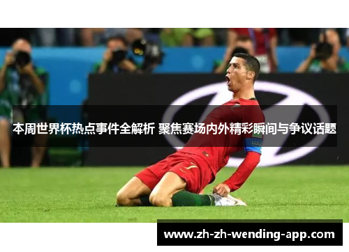 本周世界杯热点事件全解析 聚焦赛场内外精彩瞬间与争议话题 本周世界杯热点事件全解析 聚焦赛场内外精彩瞬间与争议话题