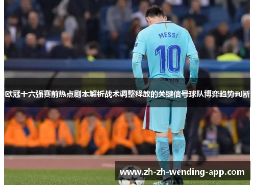 欧冠十六强赛前热点剧本解析战术调整释放的关键信号球队博弈趋势判断 欧冠十六强赛前热点剧本解析战术调整释放的关键信号球队博弈趋势判断