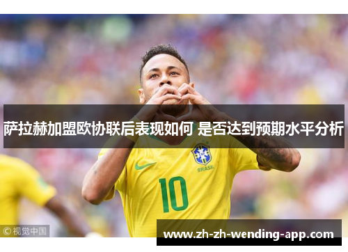 萨拉赫加盟欧协联后表现如何 是否达到预期水平分析