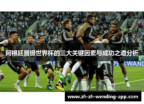 阿根廷晋级世界杯的三大关键因素与成功之道分析 阿根廷晋级世界杯的三大关键因素与成功之道分析