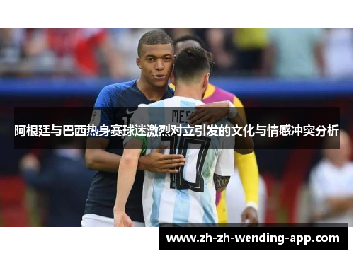 阿根廷与巴西热身赛球迷激烈对立引发的文化与情感冲突分析