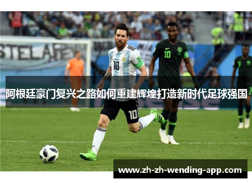阿根廷豪门复兴之路如何重建辉煌打造新时代足球强国 阿根廷豪门复兴之路如何重建辉煌打造新时代足球强国