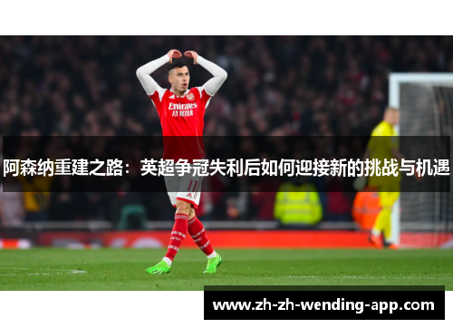 阿森纳重建之路：英超争冠失利后如何迎接新的挑战与机遇