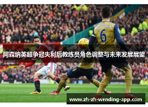 阿森纳英超争冠失利后教练员角色调整与未来发展展望