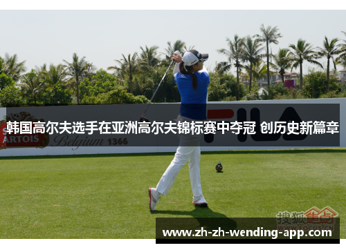 韩国高尔夫选手在亚洲高尔夫锦标赛中夺冠 创历史新篇章