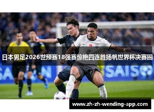 日本男足2026世预赛18强赛惊艳四连胜扬帆世界杯决赛圈