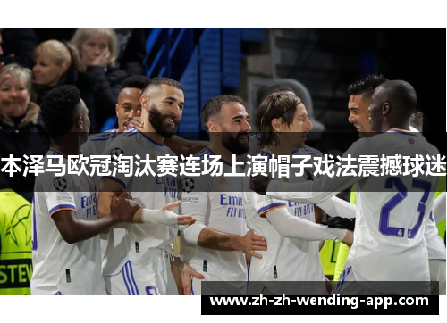 本泽马欧冠淘汰赛连场上演帽子戏法震撼球迷 本泽马欧冠淘汰赛连场上演帽子戏法震撼球迷