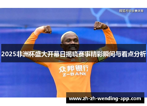 2025非洲杯盛大开幕日揭晓赛事精彩瞬间与看点分析 2025非洲杯盛大开幕日揭晓赛事精彩瞬间与看点分析
