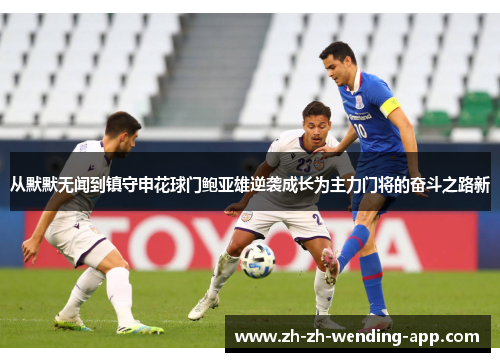 从默默无闻到镇守申花球门鲍亚雄逆袭成长为主力门将的奋斗之路新 从默默无闻到镇守申花球门鲍亚雄逆袭成长为主力门将的奋斗之路新