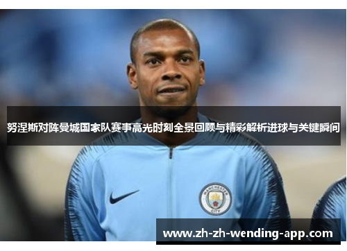 努涅斯对阵曼城国家队赛事高光时刻全景回顾与精彩解析进球与关键瞬间 努涅斯对阵曼城国家队赛事高光时刻全景回顾与精彩解析进球与关键瞬间