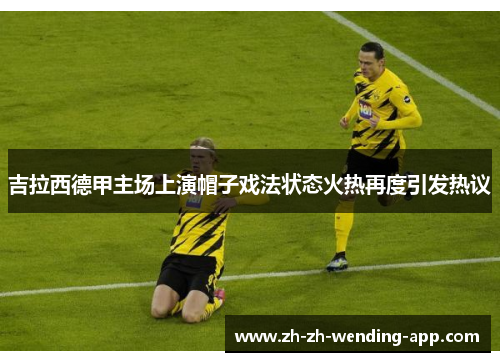 吉拉西德甲主场上演帽子戏法状态火热再度引发热议 吉拉西德甲主场上演帽子戏法状态火热再度引发热议