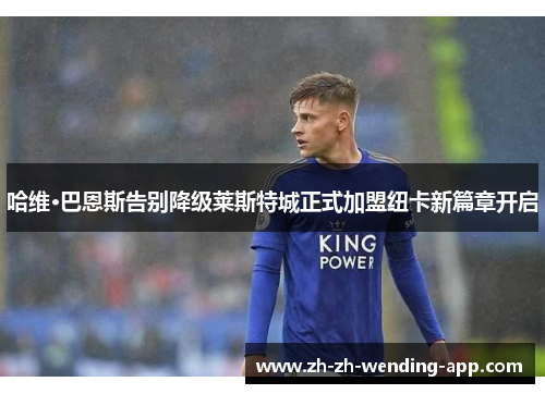 哈维·巴恩斯告别降级莱斯特城正式加盟纽卡新篇章开启