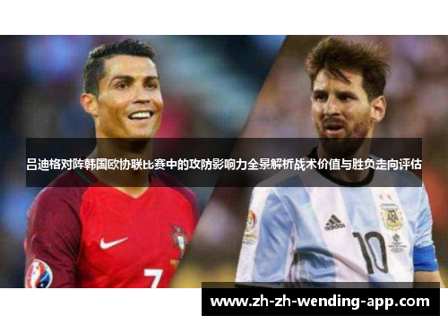 吕迪格对阵韩国欧协联比赛中的攻防影响力全景解析战术价值与胜负走向评估 吕迪格对阵韩国欧协联比赛中的攻防影响力全景解析战术价值与胜负走向评估