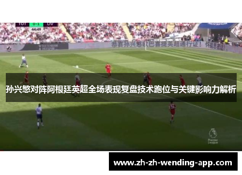 孙兴慜对阵阿根廷英超全场表现复盘技术跑位与关键影响力解析 孙兴慜对阵阿根廷英超全场表现复盘技术跑位与关键影响力解析
