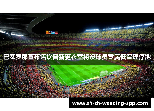 巴塞罗那宣布诺坎普新更衣室将设球员专属低温理疗池 巴塞罗那宣布诺坎普新更衣室将设球员专属低温理疗池