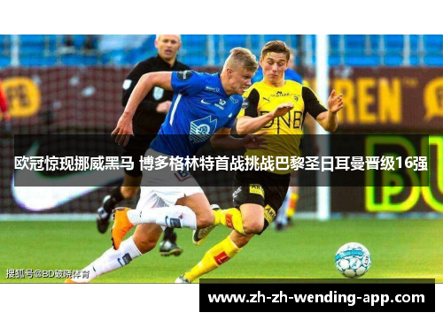 欧冠惊现挪威黑马 博多格林特首战挑战巴黎圣日耳曼晋级16强
