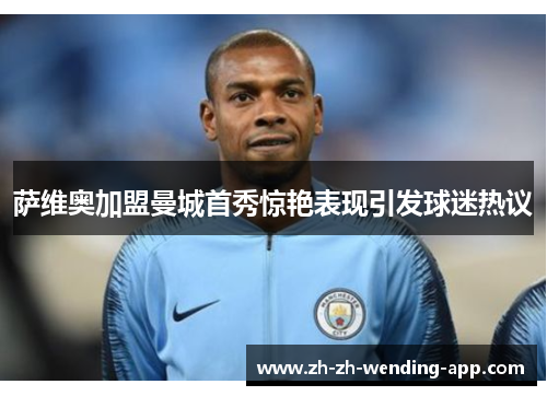 萨维奥加盟曼城首秀惊艳表现引发球迷热议 萨维奥加盟曼城首秀惊艳表现引发球迷热议